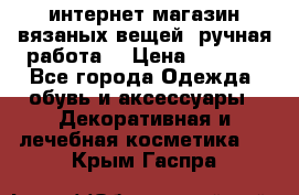 интернет-магазин вязаных вещей, ручная работа! › Цена ­ 1 700 - Все города Одежда, обувь и аксессуары » Декоративная и лечебная косметика   . Крым,Гаспра